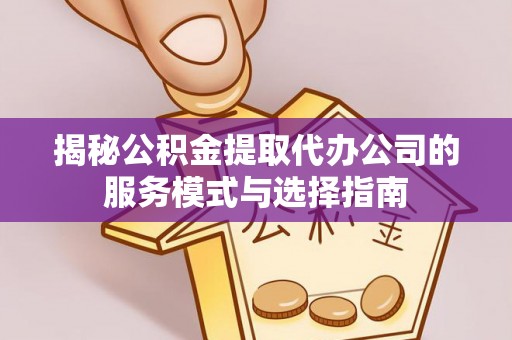 天峻揭秘公积金提取代办公司的服务模式与选择指南
