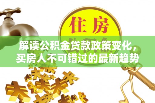 天峻解读公积金贷款政策变化，买房人不可错过的最新趋势