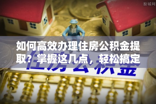 天峻如何高效办理住房公积金提取？掌握这几点，轻松搞定！
