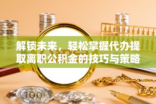 天峻解锁未来，轻松掌握代办提取离职公积金的技巧与策略
