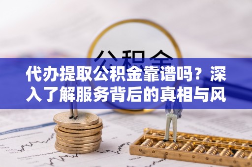 天峻代办提取公积金靠谱吗？深入了解服务背后的真相与风险