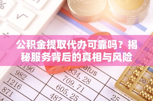 天峻公积金提取代办可靠吗？揭秘服务背后的真相与风险