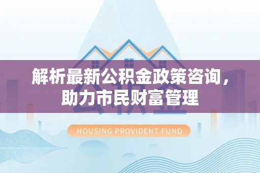 天峻解析最新公积金政策咨询，助力市民财富管理