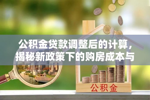 天峻公积金贷款调整后的计算，揭秘新政策下的购房成本与规划策略