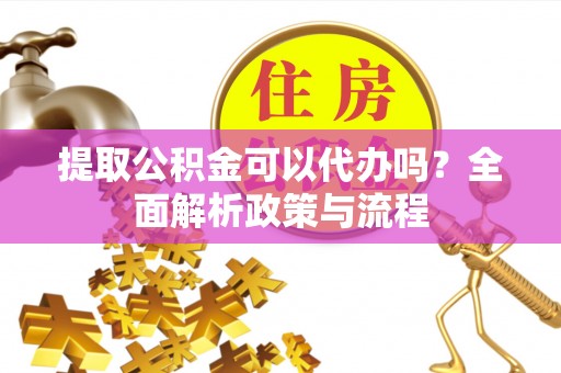 天峻提取公积金可以代办吗？全面解析政策与流程