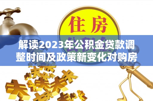 天峻解读2023年公积金贷款调整时间及政策新变化对购房的影响