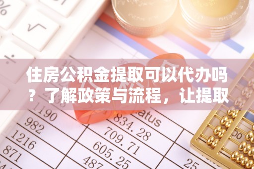 天峻住房公积金提取可以代办吗？了解政策与流程，让提取更便捷