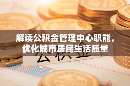 天峻解读公积金管理中心职能，优化城市居民生活质量