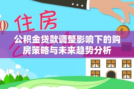 天峻公积金贷款调整影响下的购房策略与未来趋势分析