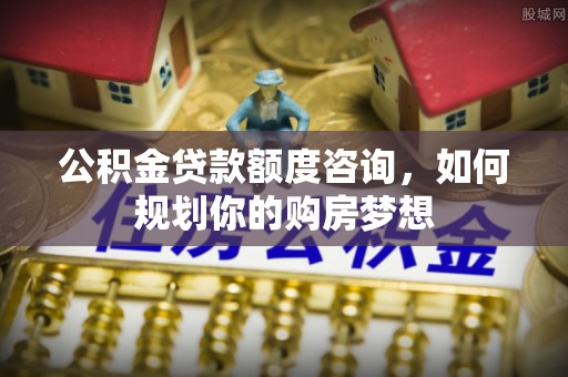 天峻公积金贷款额度咨询，如何规划你的购房梦想