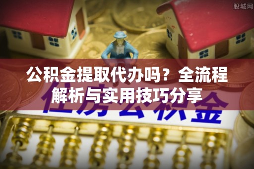 天峻公积金提取代办吗？全流程解析与实用技巧分享