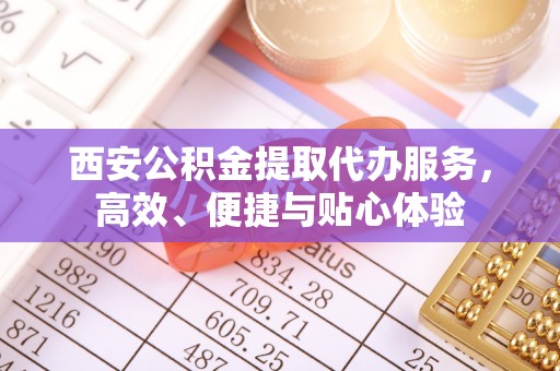 天峻西安公积金提取代办服务，高效、便捷与贴心体验