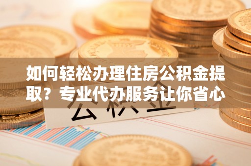 天峻如何轻松办理住房公积金提取？专业代办服务让你省心无忧