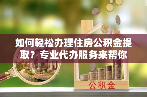 天峻如何轻松办理住房公积金提取？专业代办服务来帮你