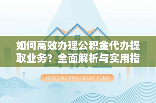 天峻如何高效办理公积金代办提取业务？全面解析与实用指南