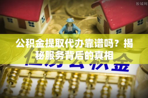 天峻公积金提取代办靠谱吗？揭秘服务背后的真相