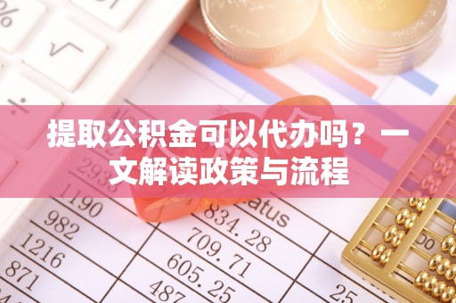 天峻提取公积金可以代办吗？一文解读政策与流程
