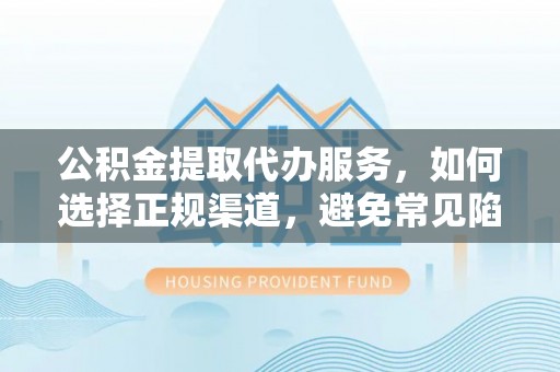 天峻公积金提取代办服务，如何选择正规渠道，避免常见陷阱