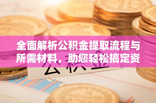 天峻全面解析公积金提取流程与所需材料，助您轻松搞定资金提取