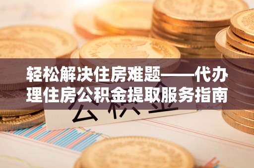 天峻轻松解决住房难题——代办理住房公积金提取服务指南