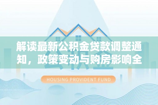 天峻解读最新公积金贷款调整通知，政策变动与购房影响全解析