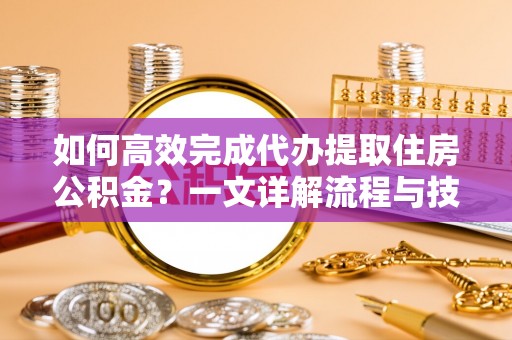 天峻如何高效完成代办提取住房公积金？一文详解流程与技巧