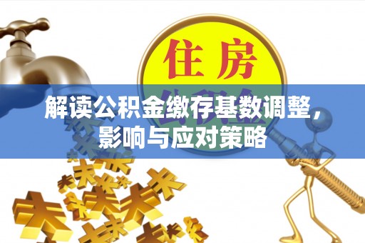 天峻解读公积金缴存基数调整，影响与应对策略