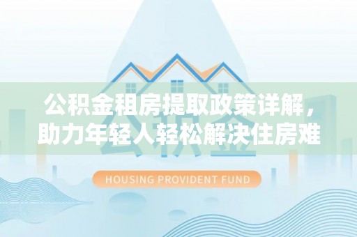 天峻公积金租房提取政策详解，助力年轻人轻松解决住房难题
