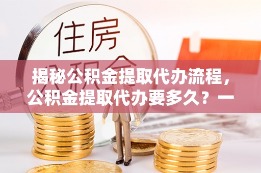 天峻揭秘公积金提取代办流程，公积金提取代办要多久？一文读懂