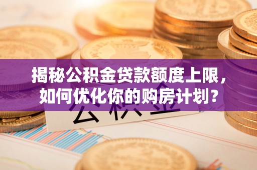 天峻揭秘公积金贷款额度上限，如何优化你的购房计划？