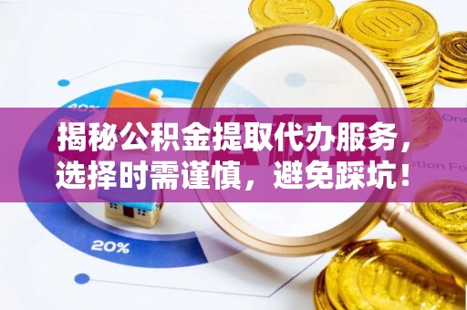 天峻揭秘公积金提取代办服务，选择时需谨慎，避免踩坑！