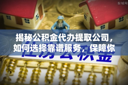 天峻揭秘公积金代办提取公司，如何选择靠谱服务，保障你的资金安全