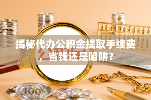 天峻揭秘代办公积金提取手续费，省钱还是陷阱？
