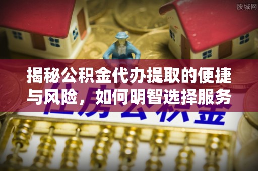 天峻揭秘公积金代办提取的便捷与风险，如何明智选择服务？