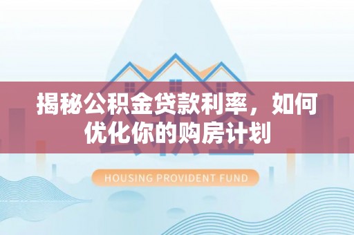 天峻揭秘公积金贷款利率，如何优化你的购房计划