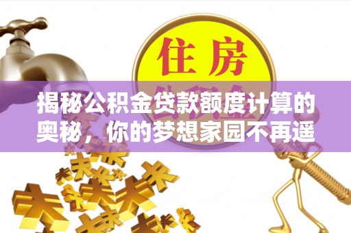 天峻揭秘公积金贷款额度计算的奥秘，你的梦想家园不再遥不可及