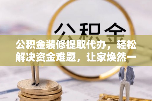 天峻公积金装修提取代办，轻松解决资金难题，让家焕然一新