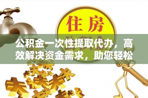 天峻公积金一次性提取代办，高效解决资金需求，助您轻松应对生活难题