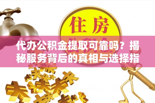天峻代办公积金提取可靠吗？揭秘服务背后的真相与选择指南