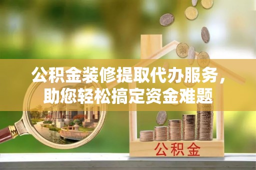 天峻公积金装修提取代办服务，助您轻松搞定资金难题