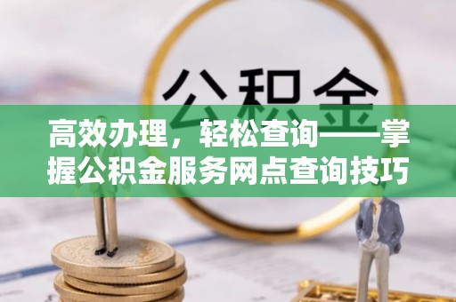 天峻高效办理，轻松查询——掌握公积金服务网点查询技巧