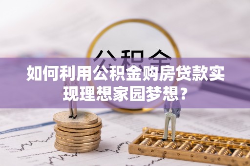 天峻如何利用公积金购房贷款实现理想家园梦想？