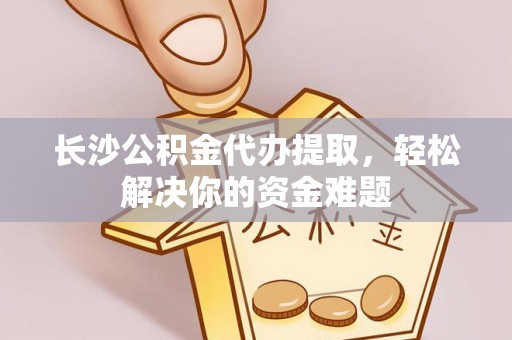 天峻长沙公积金代办提取，轻松解决你的资金难题