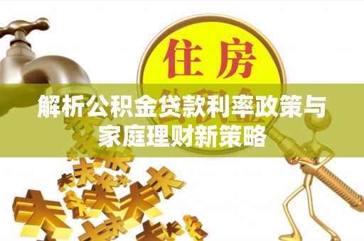 天峻解析公积金贷款利率政策与家庭理财新策略