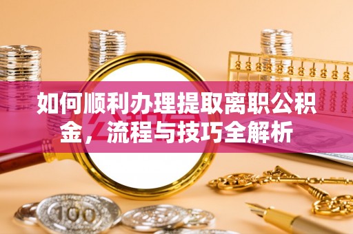 天峻如何顺利办理提取离职公积金，流程与技巧全解析