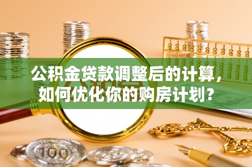 天峻公积金贷款调整后的计算，如何优化你的购房计划？