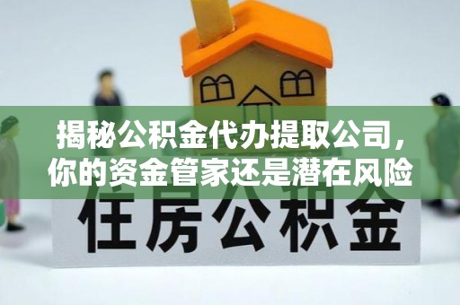 天峻揭秘公积金代办提取公司，你的资金管家还是潜在风险？