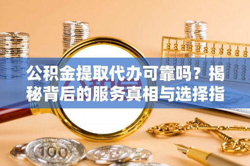 天峻公积金提取代办可靠吗？揭秘背后的服务真相与选择指南