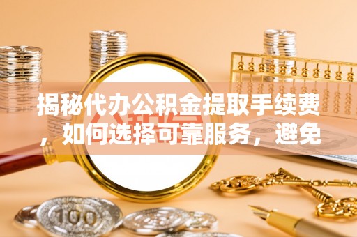 天峻揭秘代办公积金提取手续费，如何选择可靠服务，避免隐形陷阱