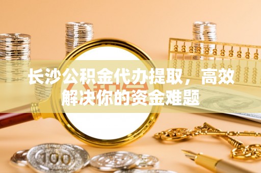 天峻长沙公积金代办提取，高效解决你的资金难题